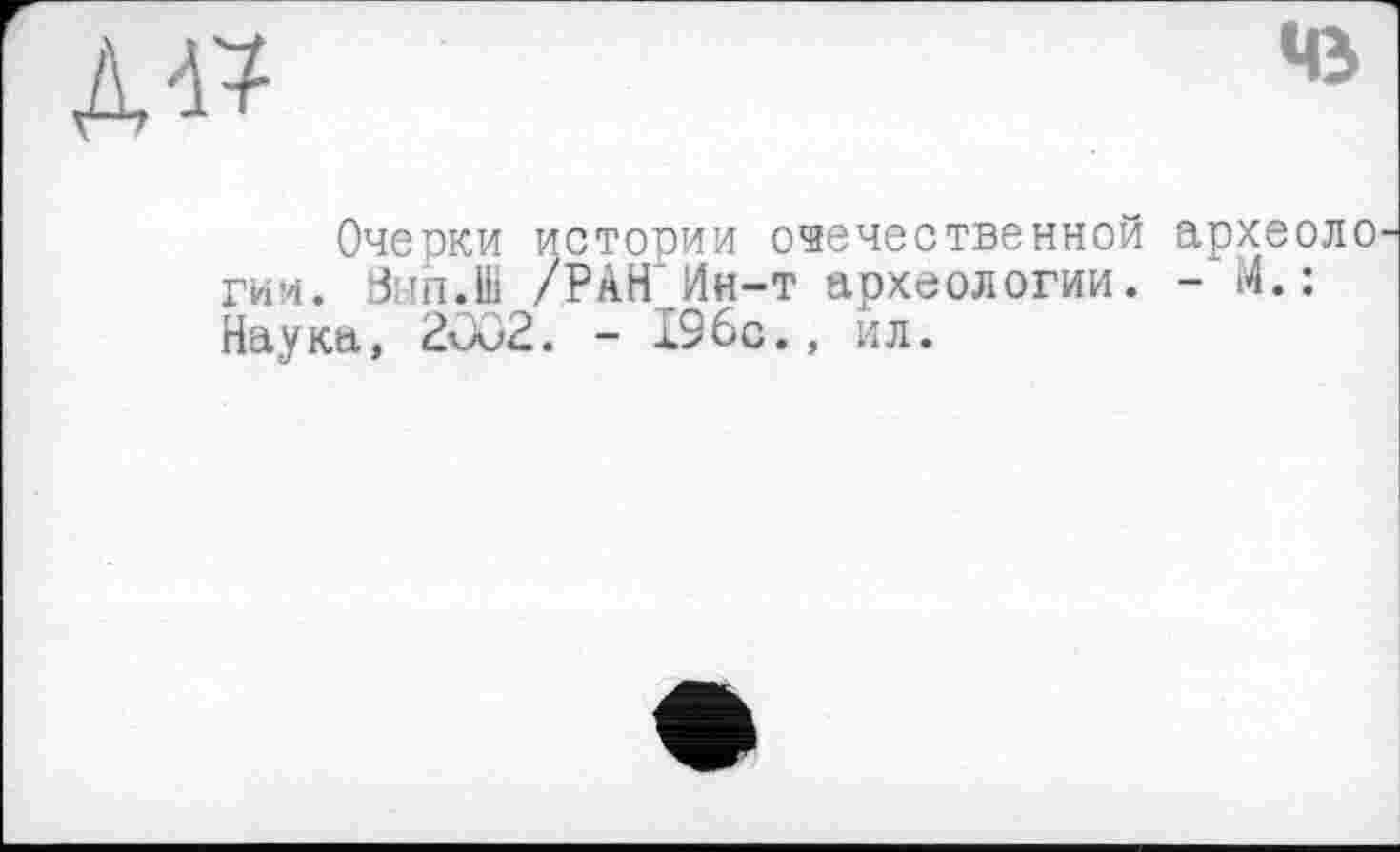 ﻿д-р
Чї
Очерки истории отечественной археоло гии. 8:ш.Ш /РАН;Ин-т археологии. - М. : Наука, 2002. - 196с., ил.